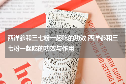 西洋参和三七粉一起吃的功效 西洋参和三七粉一起吃的功效与作用