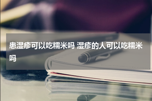 患湿疹可以吃糯米吗 湿疹的人可以吃糯米吗