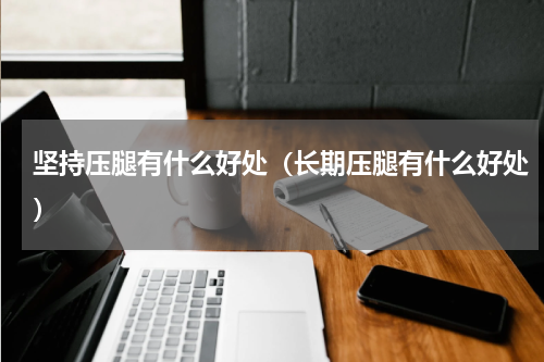 坚持压腿有什么好处（长期压腿有什么好处）