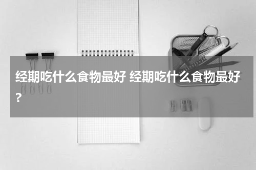 经期吃什么食物最好 经期吃什么食物最好?