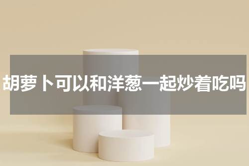 胡萝卜可以和洋葱一起炒着吃吗