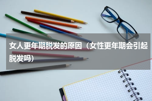 女人更年期脱发的原因（女性更年期会引起脱发吗）
