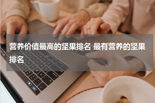 营养价值最高的坚果排名 最有营养的坚果排名