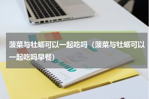 菠菜与牡蛎可以一起吃吗（菠菜与牡蛎可以一起吃吗早餐）