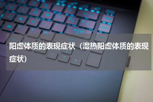 阳虚体质的表现症状（湿热阳虚体质的表现症状）