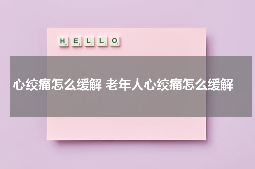 心绞痛怎么缓解 老年人心绞痛怎么缓解