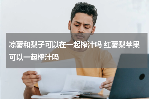 凉薯和梨子可以在一起榨汁吗 红薯梨苹果可以一起榨汁吗