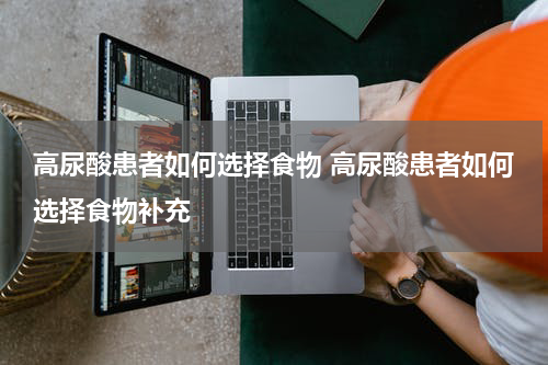 高尿酸患者如何选择食物 高尿酸患者如何选择食物补充