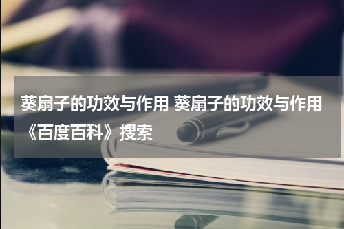 葵扇子的功效与作用 葵扇子的功效与作用《百度百科》搜索