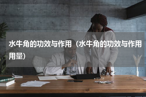 水牛角的功效与作用（水牛角的功效与作用用量）