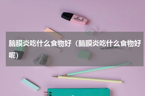 脑膜炎吃什么食物好（脑膜炎吃什么食物好呢）