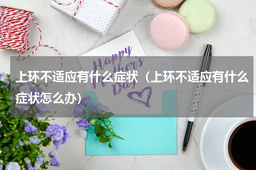上环不适应有什么症状（上环不适应有什么症状怎么办）