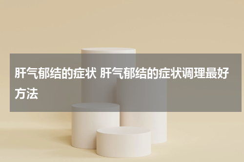 肝气郁结的症状 肝气郁结的症状调理最好方法