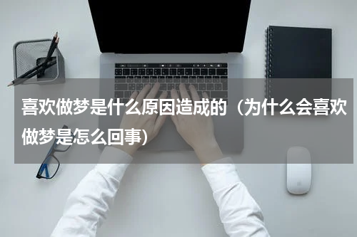 喜欢做梦是什么原因造成的（为什么会喜欢做梦是怎么回事）