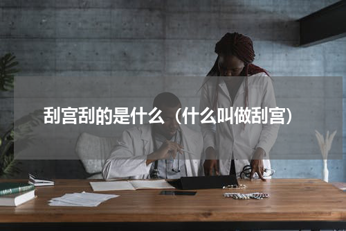 刮宫刮的是什么（什么叫做刮宫）