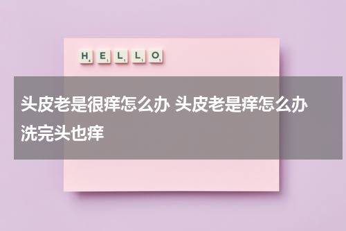 头皮老是很痒怎么办 头皮老是痒怎么办 洗完头也痒