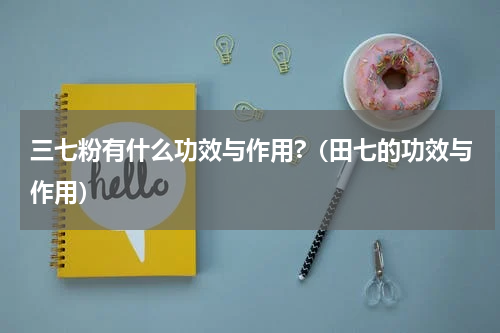 三七粉有什么功效与作用?（田七的功效与作用）