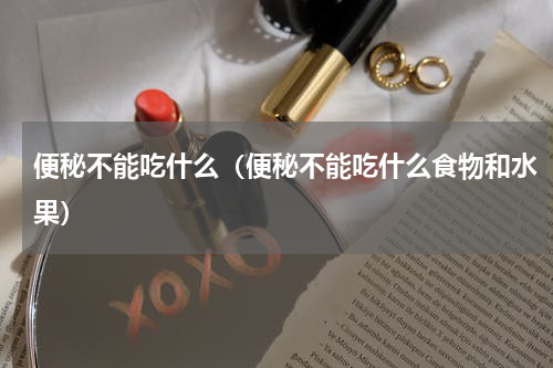 便秘不能吃什么（便秘不能吃什么食物和水果）