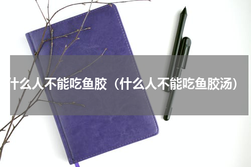 什么人不能吃鱼胶（什么人不能吃鱼胶汤）