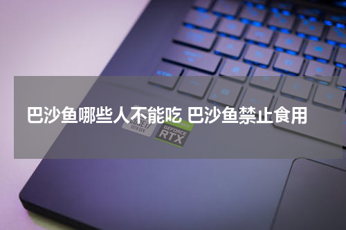 巴沙鱼哪些人不能吃 巴沙鱼禁止食用