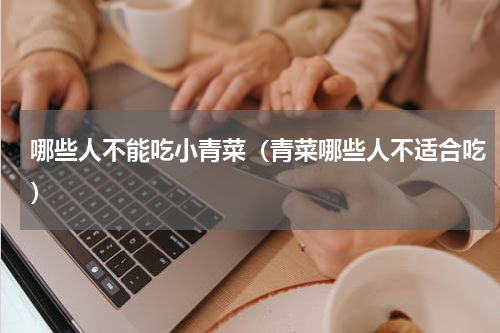 哪些人不能吃小青菜（青菜哪些人不适合吃）