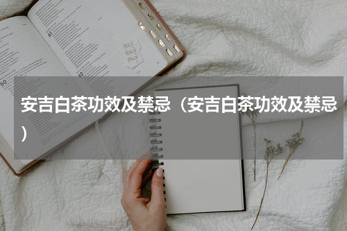 安吉白茶功效及禁忌（安吉白茶功效及禁忌）