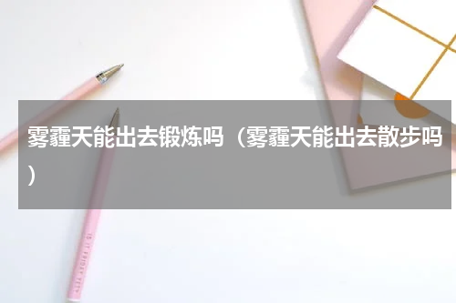 雾霾天能出去锻炼吗（雾霾天能出去散步吗）