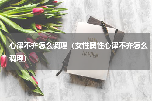 心律不齐怎么调理（女性窦性心律不齐怎么调理）