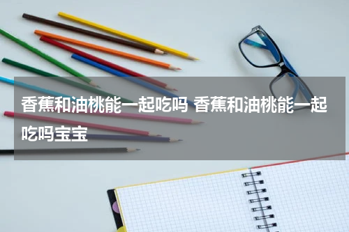 香蕉和油桃能一起吃吗 香蕉和油桃能一起吃吗宝宝
