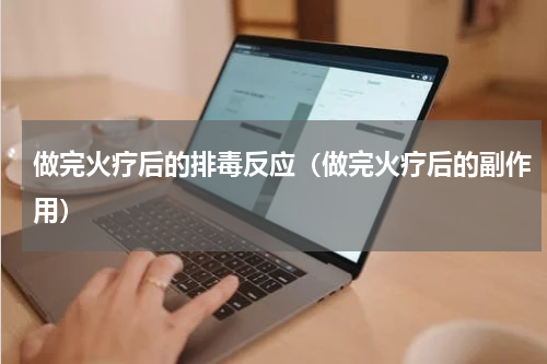 做完火疗后的排毒反应（做完火疗后的副作用）