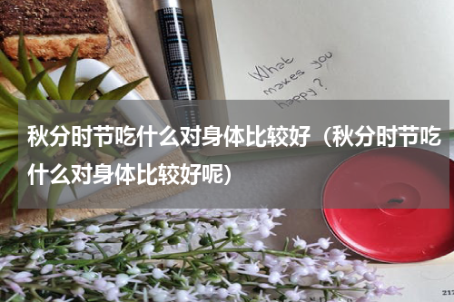 秋分时节吃什么对身体比较好（秋分时节吃什么对身体比较好呢）