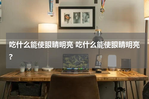 吃什么能使眼睛明亮 吃什么能使眼睛明亮?