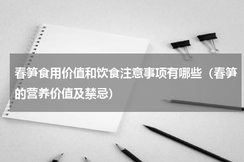 春笋食用价值和饮食注意事项有哪些（春笋的营养价值及禁忌）
