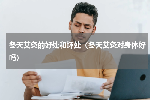 冬天艾灸的好处和坏处（冬天艾灸对身体好吗）