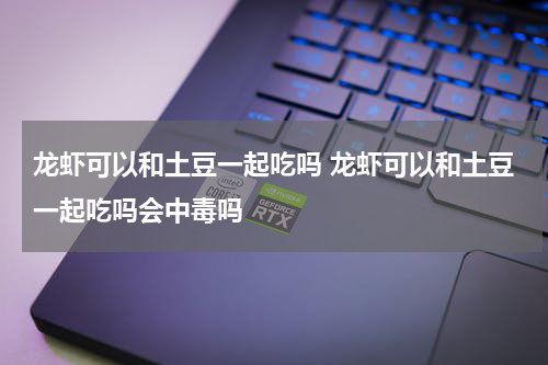 龙虾可以和土豆一起吃吗 龙虾可以和土豆一起吃吗会中毒吗
