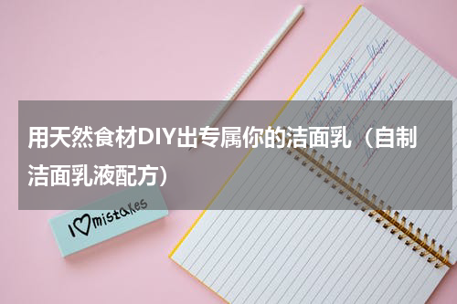用天然食材DIY出专属你的洁面乳（自制洁面乳液配方）