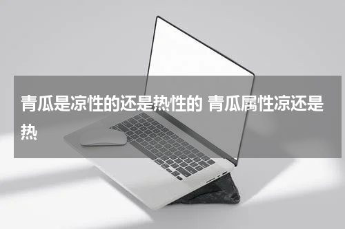 青瓜是凉性的还是热性的 青瓜属性凉还是热