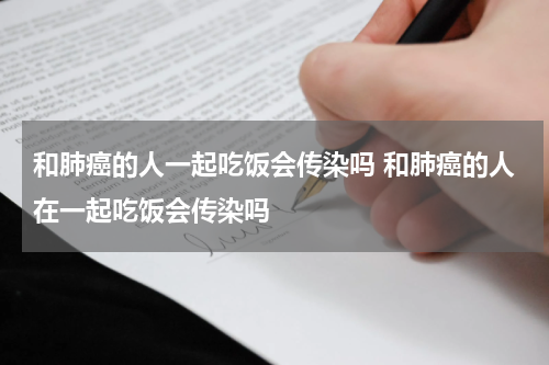 和肺癌的人一起吃饭会传染吗 和肺癌的人在一起吃饭会传染吗