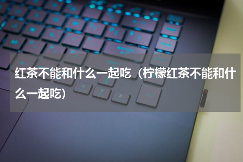 红茶不能和什么一起吃（柠檬红茶不能和什么一起吃）