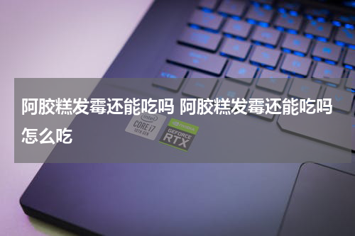 阿胶糕发霉还能吃吗 阿胶糕发霉还能吃吗怎么吃
