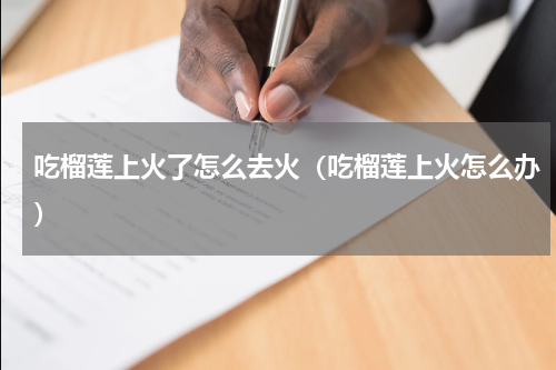 吃榴莲上火了怎么去火（吃榴莲上火怎么办）