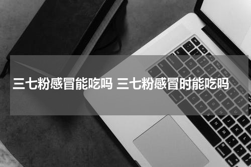 三七粉感冒能吃吗 三七粉感冒时能吃吗