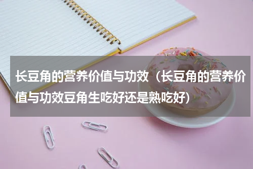 长豆角的营养价值与功效（长豆角的营养价值与功效豆角生吃好还是熟吃好）