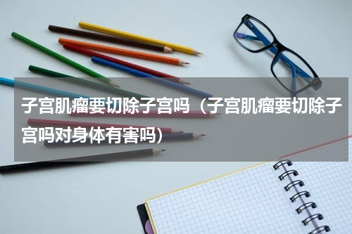 子宫肌瘤要切除子宫吗（子宫肌瘤要切除子宫吗对身体有害吗）