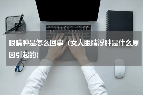 眼睛肿是怎么回事（女人眼睛浮肿是什么原因引起的）