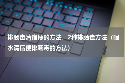 排肠毒清宿便的方法，2种排肠毒方法（喝水清宿便排肠毒的方法）