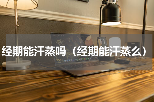 经期能汗蒸吗（经期能汗蒸么）