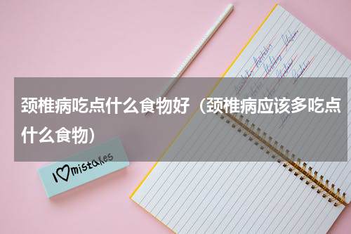 颈椎病吃点什么食物好（颈椎病应该多吃点什么食物）