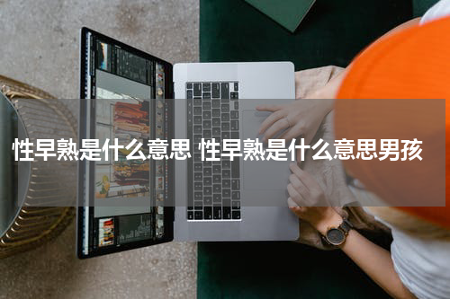 性早熟是什么意思 性早熟是什么意思男孩