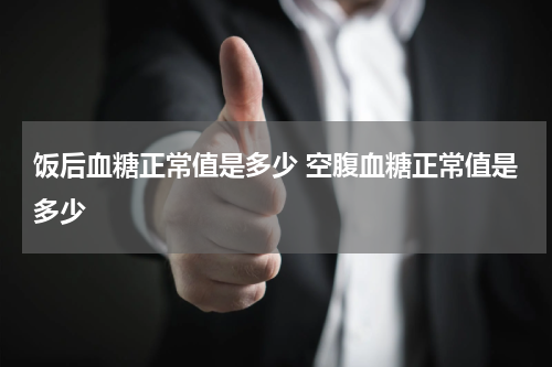 饭后血糖正常值是多少 空腹血糖正常值是多少